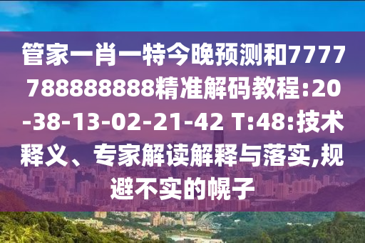 管家一肖一特今晚預(yù)測和7777788888888精準(zhǔn)解碼教程:20-38-13-02-21-42 T:48:技術(shù)釋義、專家解讀解釋與落實(shí),規(guī)避不實(shí)的幌子