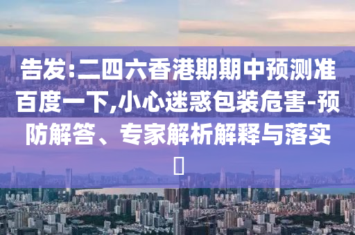 告發:二四六香港期期中預測準百度一下,小心迷惑包裝危害-預防解答、專家解析解釋與落實?