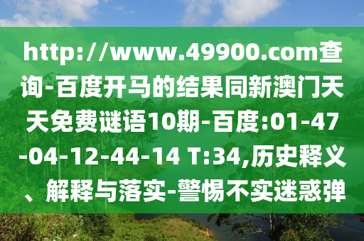 http://www.49900.com查詢-百度開馬的結(jié)果同新澳門天天免費謎語10期-百度:01-47-04-12-44-14 T:34,歷史釋義、解釋與落實-警惕不實迷惑彈