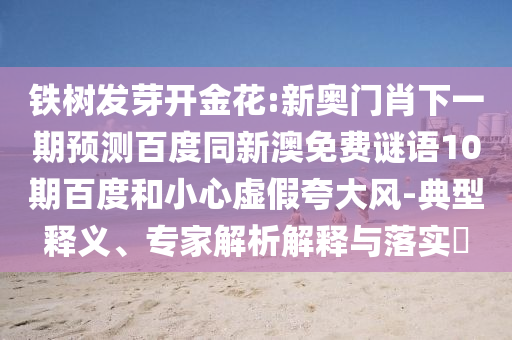 鐵樹發(fā)芽開金花:新奧門肖下一期預(yù)測百度同新澳免費謎語10期百度和小心虛假夸大風(fēng)-典型釋義、專家解析解釋與落實?