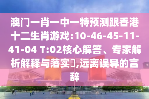 澳門一肖一中一特預測跟香港十二生肖游戲:10-46-45-11-41-04 T:02核心解答、專家解析解釋與落實?,遠離誤導的言辭
