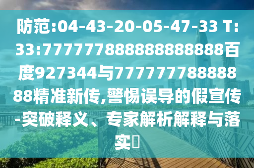 防范:04-43-20-05-47-33 T:33:777777888888888888百度927344與77777778888888精準新傳,警惕誤導的假宣傳-突破釋義、專家解析解釋與落實?