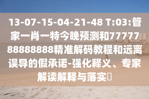 13-07-15-04-21-48 T:03:管家一肖一特今晚預測和7777788888888精準解碼教程和遠離誤導的假承諾-強化釋義、專家解讀解釋與落實?