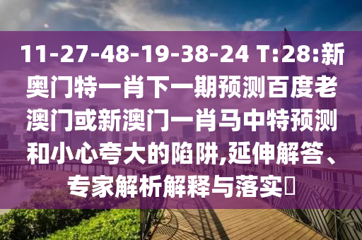 11-27-48-19-38-24 T:28:新奧門特一肖下一期預測百度老澳門或新澳門一肖馬中特預測和小心夸大的陷阱,延伸解答、專家解析解釋與落實?
