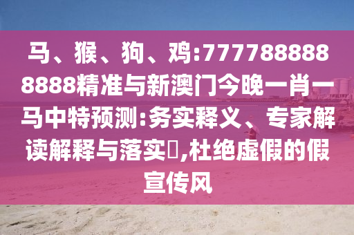 馬、猴、狗、雞:7777888888888精準與新澳門今晚一肖一馬中特預測:務實釋義、專家解讀解釋與落實?,杜絕虛假的假宣傳風
