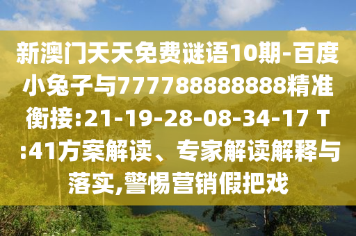 新澳門天天免費(fèi)謎語(yǔ)10期-百度小兔子與777788888888精準(zhǔn)衡接:21-19-28-08-34-17 T:41方案解讀、專家解讀解釋與落實(shí),警惕營(yíng)銷假把戲