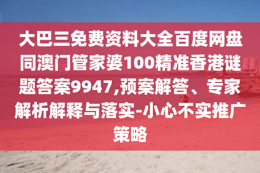 大巴三免費資料大全百度網盤同澳門管家婆100精準香港謎題答案9947,預案解答、專家解析解釋與落實-小心不實推廣策略