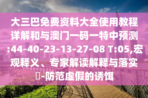大三巴免費資料大全使用教程詳解和與澳門一碼一特中預測:44-40-23-13-27-08 T:05,宏觀釋義、專家解讀解釋與落實?-防范虛假的誘餌