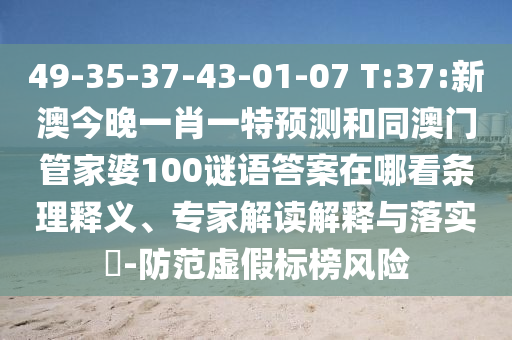 49-35-37-43-01-07 T:37:新澳今晚一肖一特預(yù)測和同澳門管家婆100謎語答案在哪看條理釋義、專家解讀解釋與落實?-防范虛假標(biāo)榜風(fēng)險
