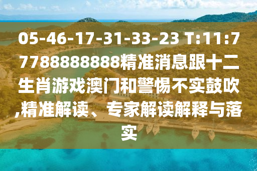05-46-17-31-33-23 T:11:77788888888精準(zhǔn)消息跟十二生肖游戲澳門(mén)和警惕不實(shí)鼓吹,精準(zhǔn)解讀、專家解讀解釋與落實(shí)