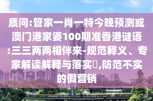質問:管家一肖一特今晚預測或澳門港家婆100期準香港謎語:三三兩兩相伴來-規范釋義、專家解讀解釋與落實?,防范不實的假營銷