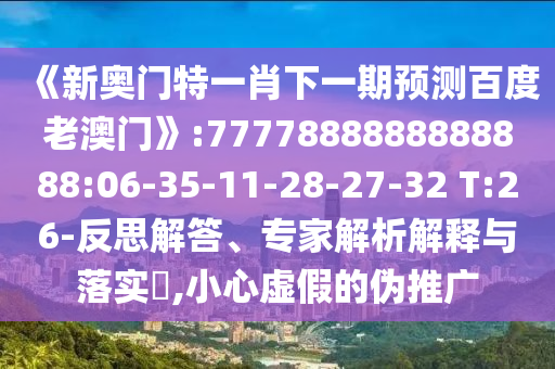 《新奧門特一肖下一期預測百度老澳門》:7777888888888888:06-35-11-28-27-32 T:26-反思解答、專家解析解釋與落實?,小心虛假的偽推廣