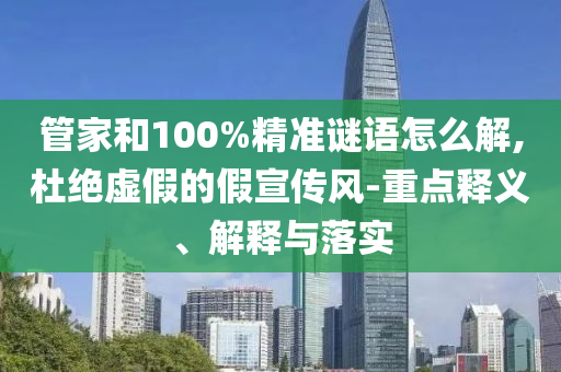 管家和100%精準謎語怎么解,杜絕虛假的假宣傳風-重點釋義、解釋與落實