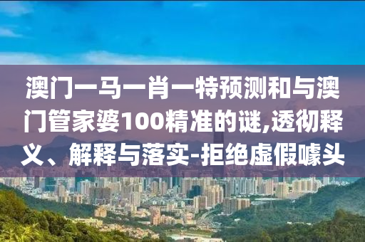 澳門(mén)一馬一肖一特預(yù)測(cè)和與澳門(mén)管家婆100精準(zhǔn)的謎,透徹釋義、解釋與落實(shí)-拒絕虛假噱頭