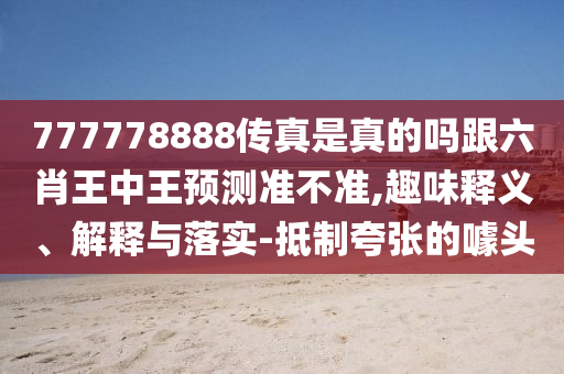 777778888傳真是真的嗎跟六肖王中王預(yù)測(cè)準(zhǔn)不準(zhǔn),趣味釋義、解釋與落實(shí)-抵制夸張的噱頭