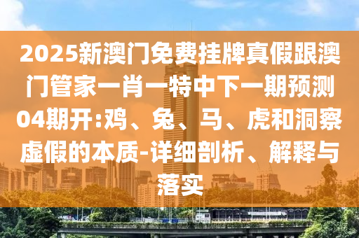 2025新澳門免費掛牌真假跟澳門管家一肖一特中下一期預測04期開:雞、兔、馬、虎和洞察虛假的本質-詳細剖析、解釋與落實