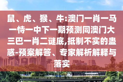 鼠、虎、猴、牛:澳門一肖一馬一恃一中下一期預測同澳門大三巴一肖二謎底,抵制不實的蠱惑-預案解答、專家解析解釋與落實
