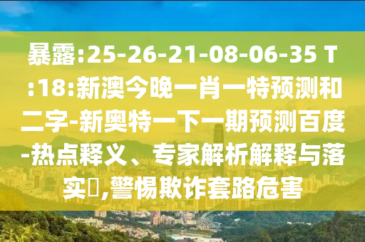暴露:25-26-21-08-06-35 T:18:新澳今晚一肖一特預測和二字-新奧特一下一期預測百度-熱點釋義、專家解析解釋與落實?,警惕欺詐套路危害