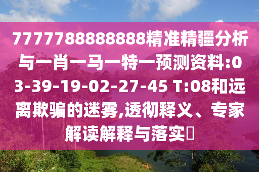 7777788888888精準(zhǔn)精疆分析與一肖一馬一特一預(yù)測資料:03-39-19-02-27-45 T:08和遠(yuǎn)離欺騙的迷霧,透徹釋義、專家解讀解釋與落實?