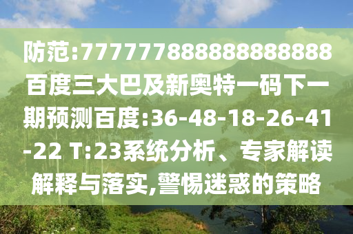 防范:777777888888888888百度三大巴及新奧特一碼下一期預(yù)測百度:36-48-18-26-41-22 T:23系統(tǒng)分析、專家解讀解釋與落實(shí),警惕迷惑的策略