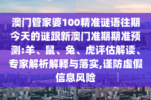 澳門管家婆100精準謎語往期今天的謎跟新澳門準期期準預測:羊、鼠、兔、虎評估解讀、專家解析解釋與落實,謹防虛假信息風險