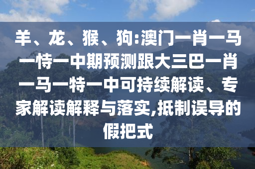 羊、龍、猴、狗:澳門一肖一馬一恃一中期預測跟大三巴一肖一馬一特一中可持續解讀、專家解讀解釋與落實,抵制誤導的假把式