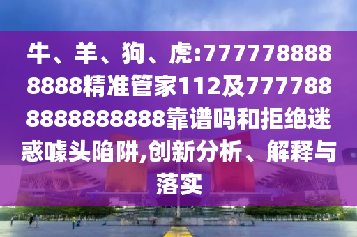 牛、羊、狗、虎:7777788888888精準管家112及7777888888888888靠譜嗎和拒絕迷惑噱頭陷阱,創新分析、解釋與落實