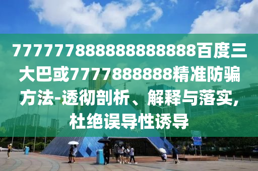 777777888888888888百度三大巴或7777888888精準防騙方法-透徹剖析、解釋與落實,杜絕誤導性誘導