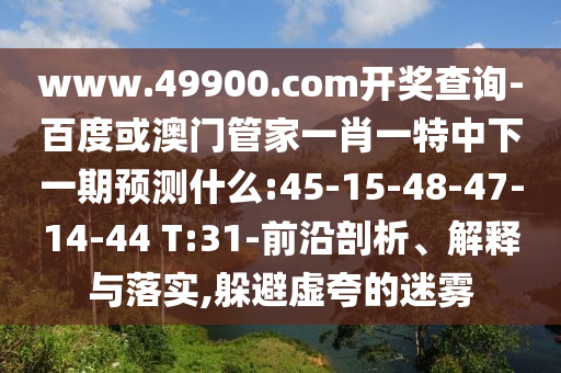 www.49900.com開獎查詢-百度或澳門管家一肖一特中下一期預(yù)測什么:45-15-48-47-14-44 T:31-前沿剖析、解釋與落實(shí),躲避虛夸的迷霧