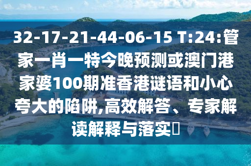 32-17-21-44-06-15 T:24:管家一肖一特今晚預測或澳門港家婆100期準香港謎語和小心夸大的陷阱,高效解答、專家解讀解釋與落實?