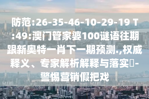防范:26-35-46-10-29-19 T:49:澳門管家婆100謎語往期跟新奧特一肖下一期預測.,權威釋義、專家解析解釋與落實?-警惕營銷假把戲