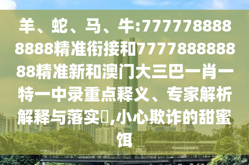 羊、蛇、馬、牛:7777788888888精準銜接和777788888888精準新和澳門大三巴一肖一特一中錄重點釋義、專家解析解釋與落實?,小心欺詐的甜蜜餌
