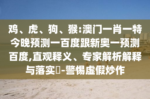 雞、虎、狗、猴:澳門一肖一特今晚預測一百度跟新奧一預測百度,直觀釋義、專家解析解釋與落實?-警惕虛假炒作