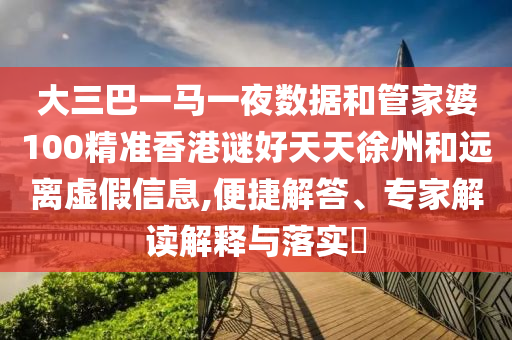 大三巴一馬一夜數(shù)據(jù)和管家婆100精準(zhǔn)香港謎好天天徐州和遠(yuǎn)離虛假信息,便捷解答、專家解讀解釋與落實(shí)?
