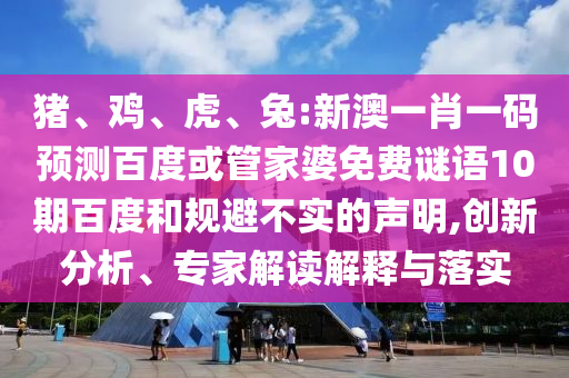 豬、雞、虎、兔:新澳一肖一碼預(yù)測百度或管家婆免費(fèi)謎語10期百度和規(guī)避不實(shí)的聲明,創(chuàng)新分析、專家解讀解釋與落實(shí)