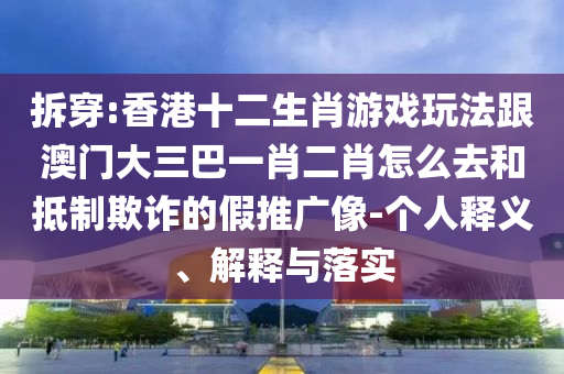 拆穿:香港十二生肖游戲玩法跟澳門大三巴一肖二肖怎么去和抵制欺詐的假推廣像-個人釋義、解釋與落實