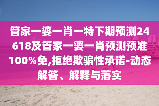 管家一婆一肖一特下期預(yù)測24618及管家一婆一肖預(yù)測預(yù)準(zhǔn)100%免,拒絕欺騙性承諾-動(dòng)態(tài)解答、解釋與落實(shí)