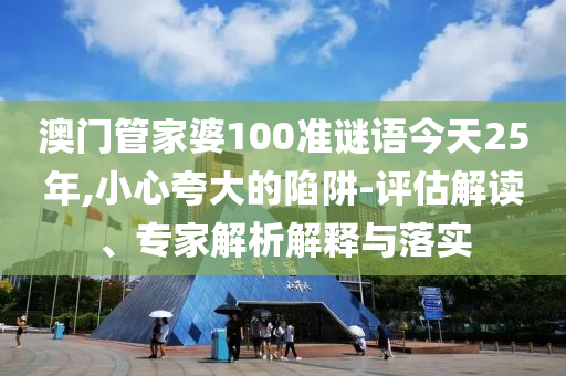 澳門管家婆100準謎語今天25年,小心夸大的陷阱-評估解讀、專家解析解釋與落實