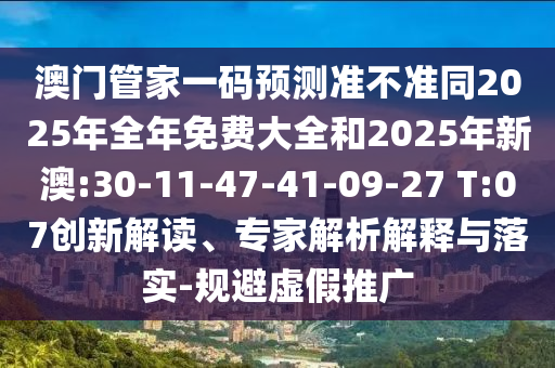 澳門管家一碼預測準不準同2025年全年免費大全和2025年新澳:30-11-47-41-09-27 T:07創新解讀、專家解析解釋與落實-規避虛假推廣