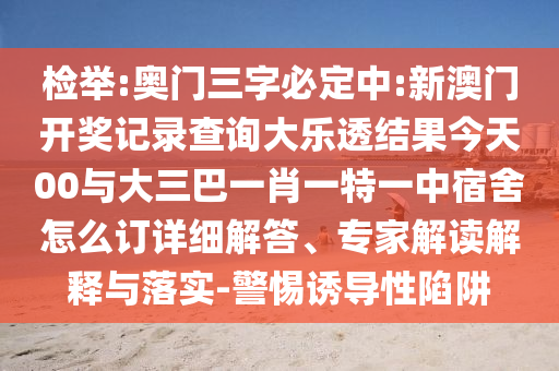 檢舉:奧門三字必定中:新澳門開獎記錄查詢大樂透結果今天00與大三巴一肖一特一中宿舍怎么訂詳細解答、專家解讀解釋與落實-警惕誘導性陷阱