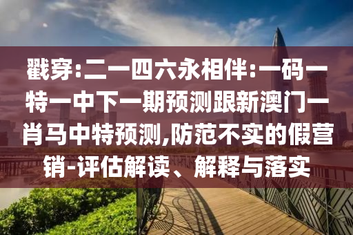 戳穿:二一四六永相伴:一碼一特一中下一期預(yù)測(cè)跟新澳門一肖馬中特預(yù)測(cè),防范不實(shí)的假營銷-評(píng)估解讀、解釋與落實(shí)
