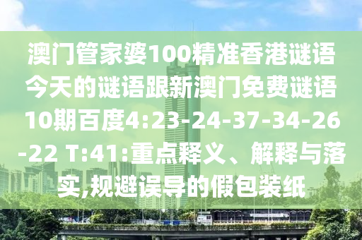 澳門管家婆100精準香港謎語今天的謎語跟新澳門免費謎語10期百度4:23-24-37-34-26-22 T:41:重點釋義、解釋與落實,規避誤導的假包裝紙