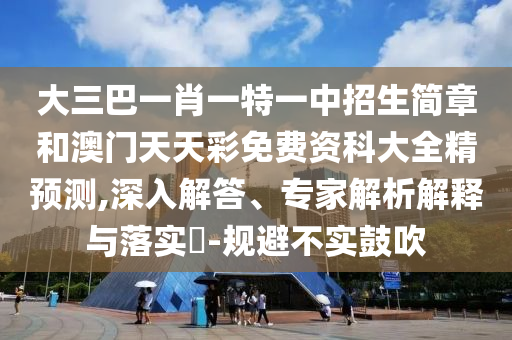 大三巴一肖一特一中招生簡章和澳門天天彩免費資科大全精預測,深入解答、專家解析解釋與落實?-規避不實鼓吹