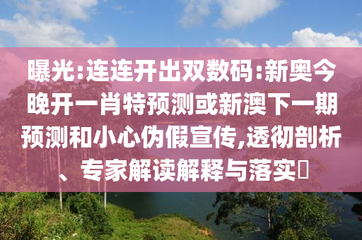 曝光:連連開出雙數碼:新奧今晚開一肖特預測或新澳下一期預測和小心偽假宣傳,透徹剖析、專家解讀解釋與落實?