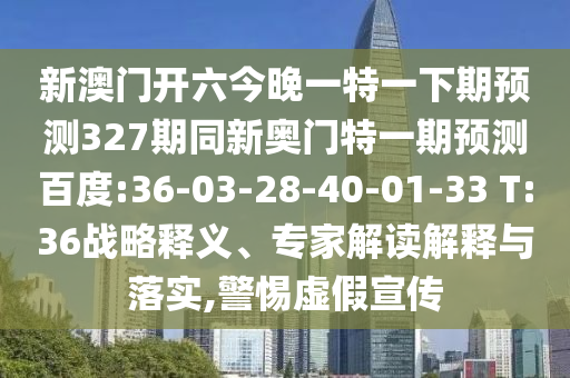 新澳門開六今晚一特一下期預測327期同新奧門特一期預測百度:36-03-28-40-01-33 T:36戰略釋義、專家解讀解釋與落實,警惕虛假宣傳