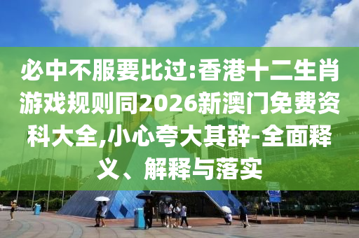必中不服要比過:香港十二生肖游戲規(guī)則同2026新澳門免費資科大全,小心夸大其辭-全面釋義、解釋與落實