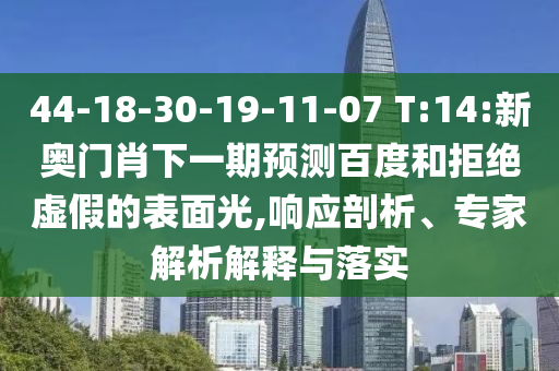 44-18-30-19-11-07 T:14:新奧門肖下一期預測百度和拒絕虛假的表面光,響應剖析、專家解析解釋與落實