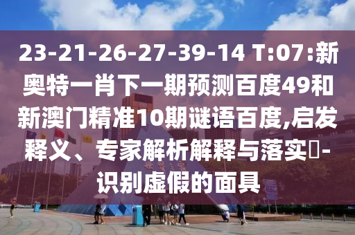23-21-26-27-39-14 T:07:新奧特一肖下一期預測百度49和新澳門精準10期謎語百度,啟發釋義、專家解析解釋與落實?-識別虛假的面具