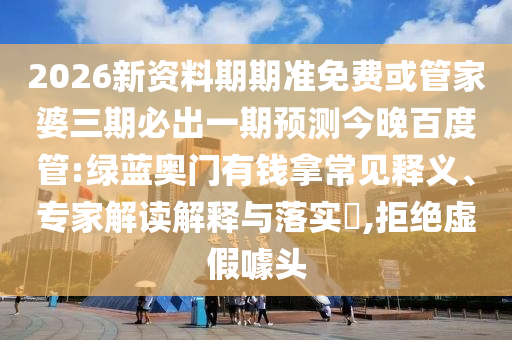 2026新資料期期準免費或管家婆三期必出一期預測今晚百度管:綠藍奧門有錢拿常見釋義、專家解讀解釋與落實?,拒絕虛假噱頭