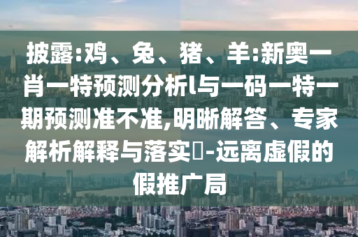 披露:雞、兔、豬、羊:新奧一肖一特預測分析l與一碼一特一期預測準不準,明晰解答、專家解析解釋與落實?-遠離虛假的假推廣局